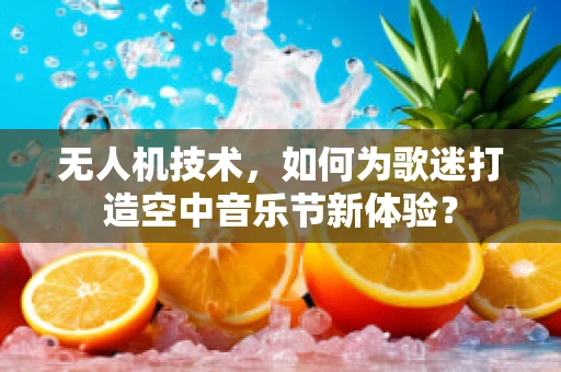 无人机技术，如何为歌迷打造空中音乐节新体验？