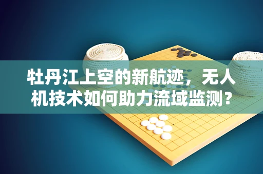 牡丹江上空的新航迹，无人机技术如何助力流域监测？