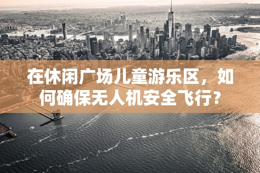 在休闲广场儿童游乐区，如何确保无人机安全飞行？