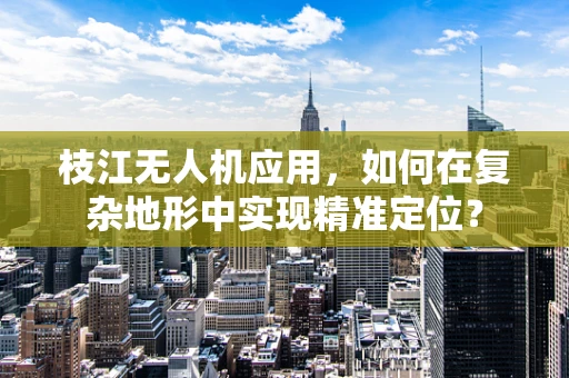 枝江无人机应用，如何在复杂地形中实现精准定位？