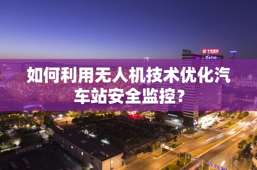 如何利用无人机技术优化汽车站安全监控？