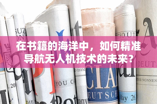 在书籍的海洋中，如何精准导航无人机技术的未来？