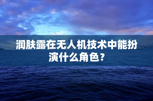 润肤露在无人机技术中能扮演什么角色？