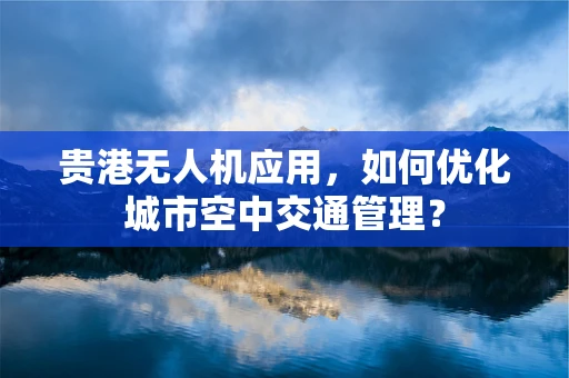 贵港无人机应用，如何优化城市空中交通管理？