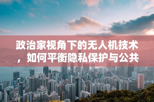 政治家视角下的无人机技术，如何平衡隐私保护与公共安全？