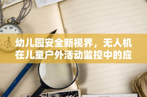 幼儿园安全新视界，无人机在儿童户外活动监控中的应用挑战