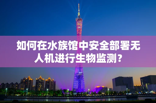 如何在水族馆中安全部署无人机进行生物监测？