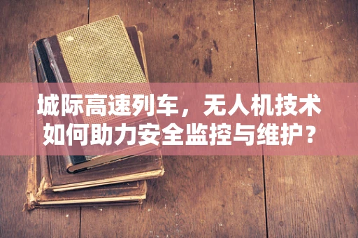 城际高速列车，无人机技术如何助力安全监控与维护？