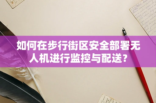 如何在步行街区安全部署无人机进行监控与配送？