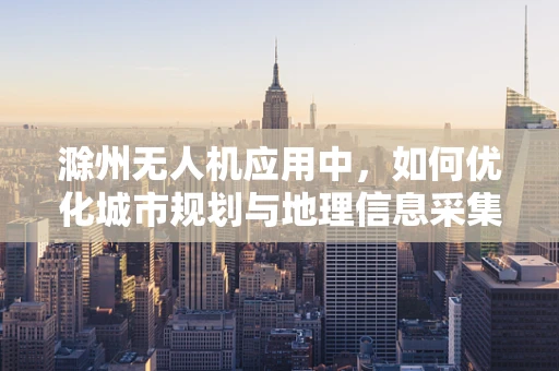 滁州无人机应用中，如何优化城市规划与地理信息采集的协同性？