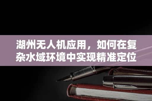 湖州无人机应用，如何在复杂水域环境中实现精准定位？