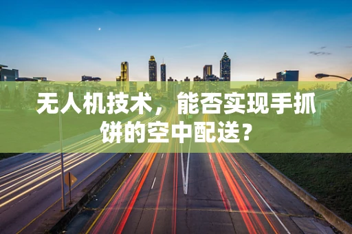 无人机技术，能否实现手抓饼的空中配送？