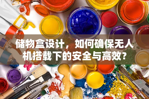 储物盒设计，如何确保无人机搭载下的安全与高效？