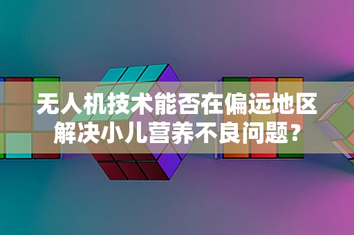无人机技术能否在偏远地区解决小儿营养不良问题？