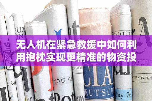 无人机在紧急救援中如何利用抱枕实现更精准的物资投送？