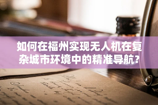 如何在福州实现无人机在复杂城市环境中的精准导航？