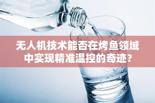 无人机技术能否在烤鱼领域中实现精准温控的奇迹？