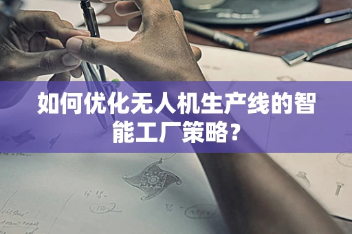 如何优化无人机生产线的智能工厂策略？