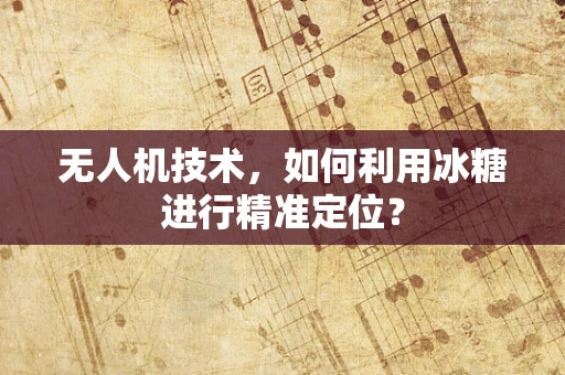 无人机技术，如何利用冰糖进行精准定位？