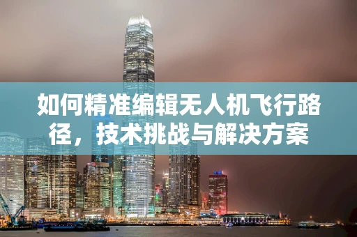 如何精准编辑无人机飞行路径，技术挑战与解决方案
