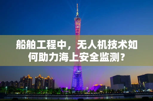 船舶工程中，无人机技术如何助力海上安全监测？