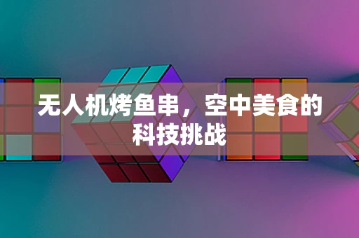 无人机烤鱼串，空中美食的科技挑战