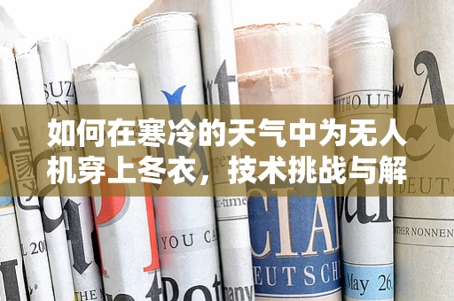 如何在寒冷的天气中为无人机穿上冬衣，技术挑战与解决方案？