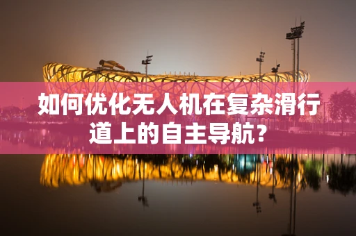如何优化无人机在复杂滑行道上的自主导航？