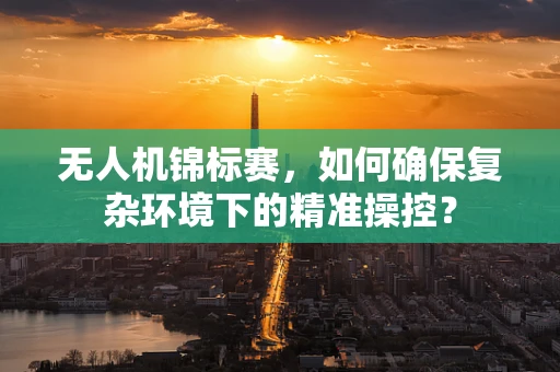无人机锦标赛，如何确保复杂环境下的精准操控？