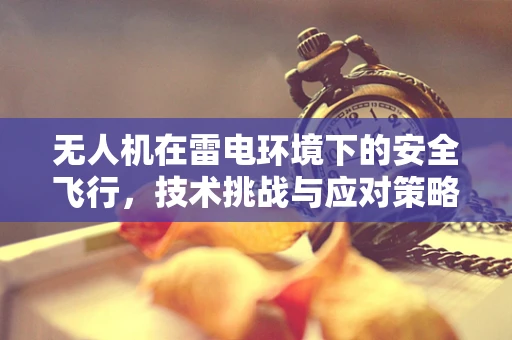 无人机在雷电环境下的安全飞行，技术挑战与应对策略