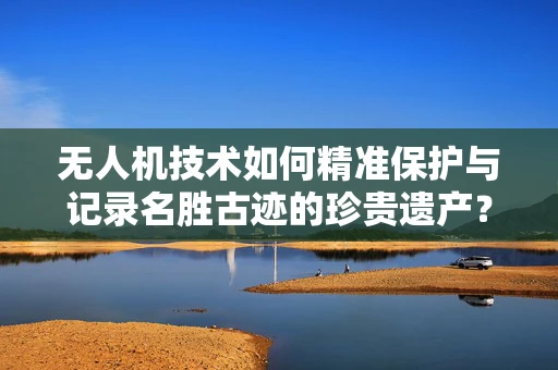 无人机技术如何精准保护与记录名胜古迹的珍贵遗产？