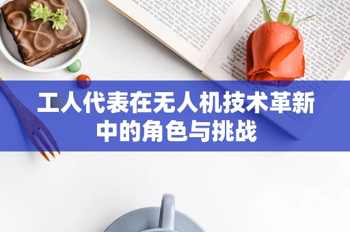 工人代表在无人机技术革新中的角色与挑战