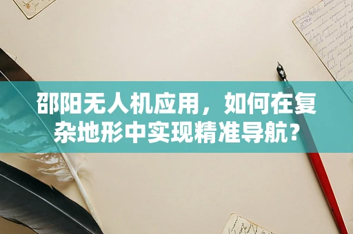 邵阳无人机应用，如何在复杂地形中实现精准导航？
