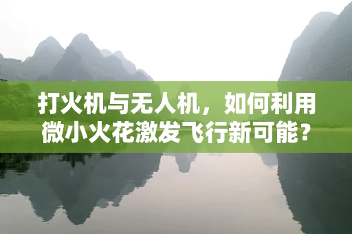 打火机与无人机，如何利用微小火花激发飞行新可能？