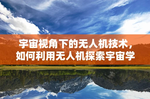 宇宙视角下的无人机技术，如何利用无人机探索宇宙学奥秘？