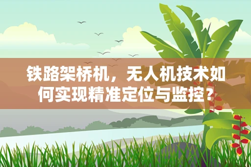 铁路架桥机，无人机技术如何实现精准定位与监控？