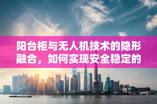 阳台柜与无人机技术的隐形融合，如何实现安全稳定的空中补给？