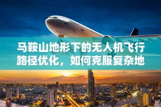 马鞍山地形下的无人机飞行路径优化，如何克服复杂地形的挑战？