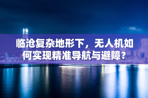 临沧复杂地形下，无人机如何实现精准导航与避障？