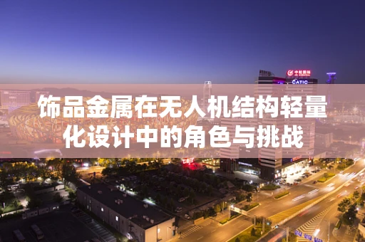 饰品金属在无人机结构轻量化设计中的角色与挑战