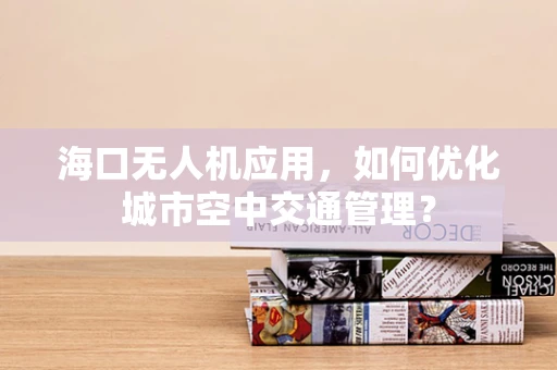 海口无人机应用，如何优化城市空中交通管理？
