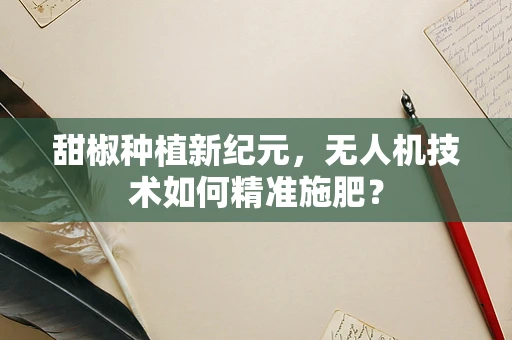甜椒种植新纪元，无人机技术如何精准施肥？