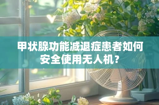 甲状腺功能减退症患者如何安全使用无人机？