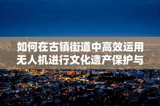 如何在古镇街道中高效运用无人机进行文化遗产保护与监测？