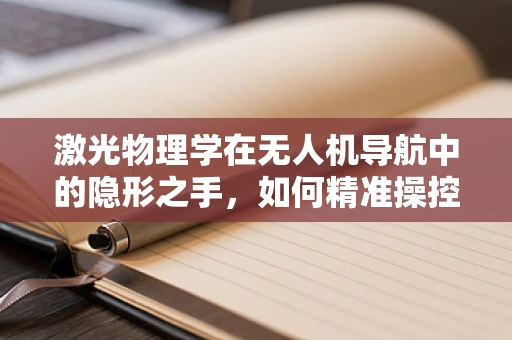 激光物理学在无人机导航中的隐形之手，如何精准操控与避障？