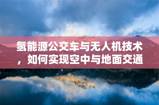 氢能源公交车与无人机技术，如何实现空中与地面交通的绿色联动？