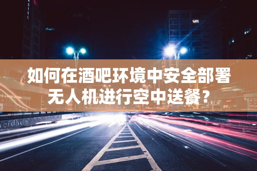 如何在酒吧环境中安全部署无人机进行空中送餐？