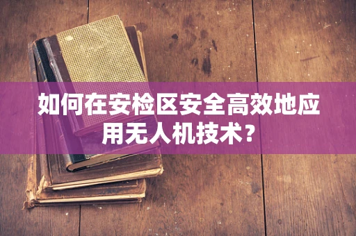 如何在安检区安全高效地应用无人机技术？
