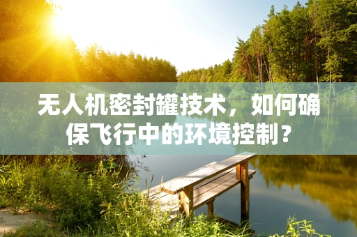 无人机密封罐技术，如何确保飞行中的环境控制？