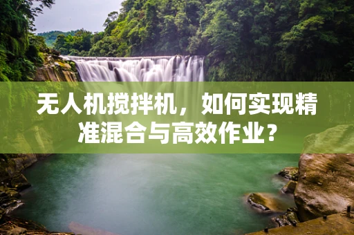 无人机搅拌机，如何实现精准混合与高效作业？